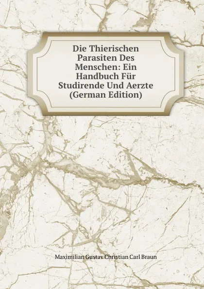 Обложка книги Die Thierischen Parasiten Des Menschen: Ein Handbuch Fur Studirende Und Aerzte (German Edition), Maximilian Gustav Christian Carl Braun