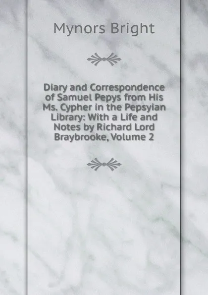Обложка книги Diary and Correspondence of Samuel Pepys from His Ms. Cypher in the Pepsyian Library: With a Life and Notes by Richard Lord Braybrooke, Volume 2, Bright Mynors