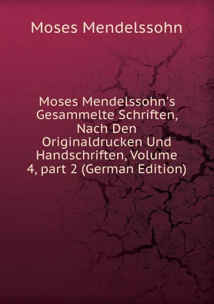 Обложка книги Moses Mendelssohn.s Gesammelte Schriften, Nach Den Originaldrucken Und Handschriften, Volume 4,.part 2 (German Edition), Moses Mendelssohn