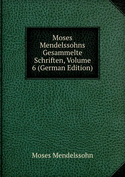 Обложка книги Moses Mendelssohns Gesammelte Schriften, Volume 6 (German Edition), Moses Mendelssohn