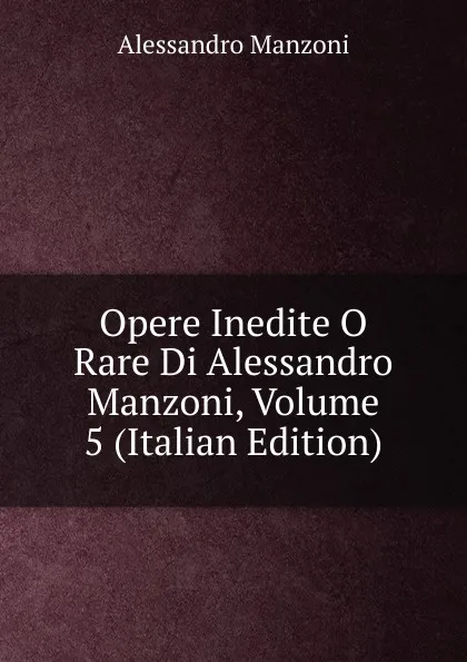 Обложка книги Opere Inedite O Rare Di Alessandro Manzoni, Volume 5 (Italian Edition), Alessandro Manzoni