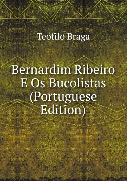 Обложка книги Bernardim Ribeiro E Os Bucolistas (Portuguese Edition), Teófilo Braga