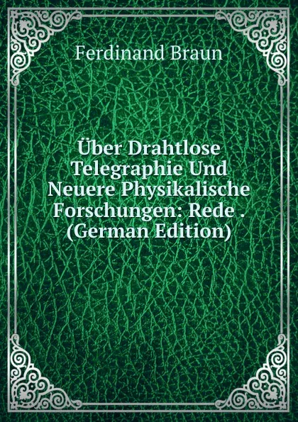 Обложка книги Uber Drahtlose Telegraphie Und Neuere Physikalische Forschungen: Rede . (German Edition), Ferdinand Braun