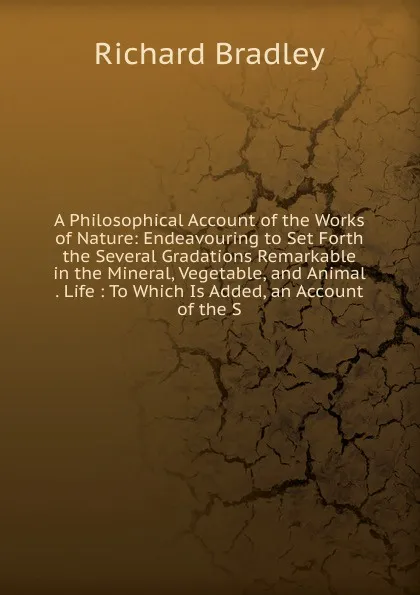 Обложка книги A Philosophical Account of the Works of Nature: Endeavouring to Set Forth the Several Gradations Remarkable in the Mineral, Vegetable, and Animal . Life : To Which Is Added, an Account of the S, Richard Bradley