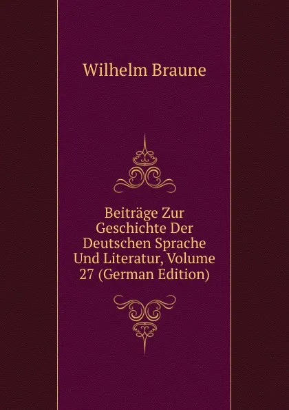 Обложка книги Beitrage Zur Geschichte Der Deutschen Sprache Und Literatur, Volume 27 (German Edition), Wilhelm Braune