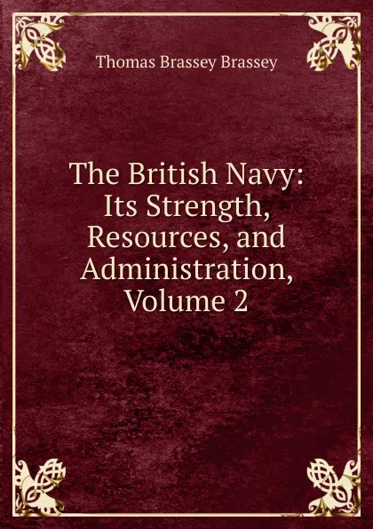 Обложка книги The British Navy: Its Strength, Resources, and Administration, Volume 2, Thomas Brassey Brassey