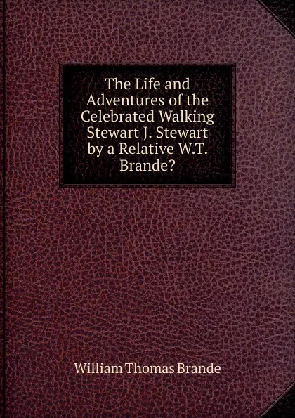 Обложка книги The Life and Adventures of the Celebrated Walking Stewart J. Stewart by a Relative W.T. Brande.., William Thomas Brande