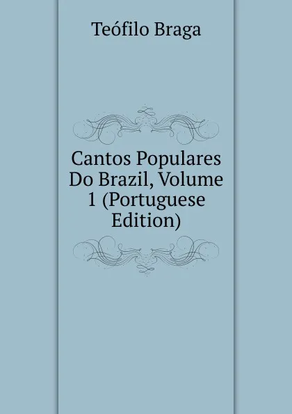 Обложка книги Cantos Populares Do Brazil, Volume 1 (Portuguese Edition), Teófilo Braga