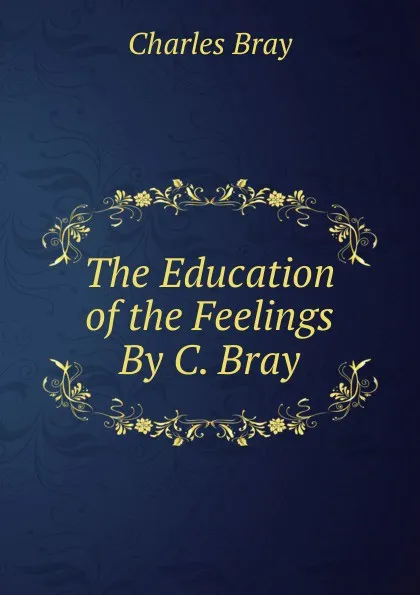 Обложка книги The Education of the Feelings By C. Bray., Charles Bray