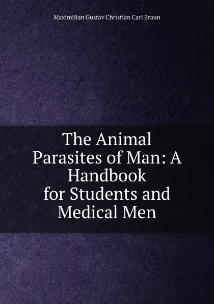 Обложка книги The Animal Parasites of Man: A Handbook for Students and Medical Men, Maximilian Gustav Christian Carl Braun