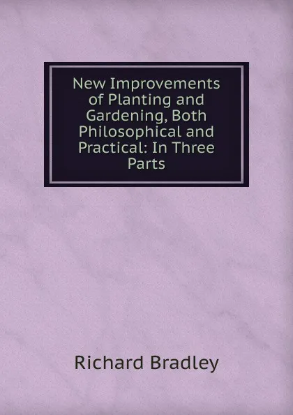 Обложка книги New Improvements of Planting and Gardening, Both Philosophical and Practical: In Three Parts, Richard Bradley