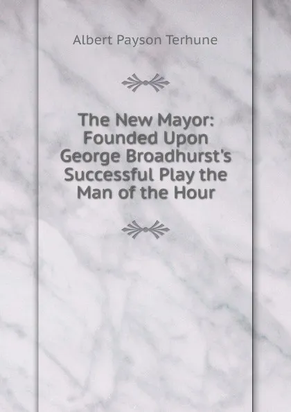 Обложка книги The New Mayor: Founded Upon George Broadhurst.s Successful Play the Man of the Hour, Albert Payson Terhune