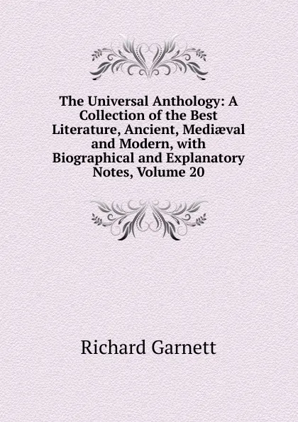 Обложка книги The Universal Anthology: A Collection of the Best Literature, Ancient, Mediaeval and Modern, with Biographical and Explanatory Notes, Volume 20, Garnett Richard