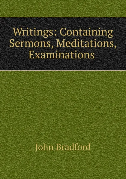 Обложка книги Writings: Containing Sermons, Meditations, Examinations ., John Bradford