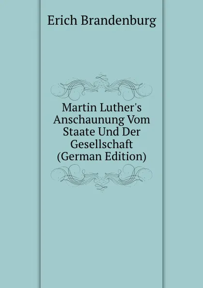 Обложка книги Martin Luther.s Anschaunung Vom Staate Und Der Gesellschaft (German Edition), Erich Brandenburg