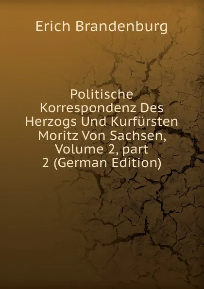 Обложка книги Politische Korrespondenz Des Herzogs Und Kurfursten Moritz Von Sachsen, Volume 2,.part 2 (German Edition), Erich Brandenburg