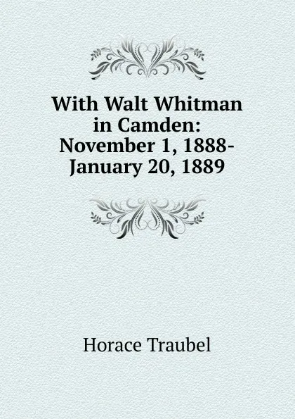 Обложка книги With Walt Whitman in Camden: November 1, 1888-January 20, 1889, Horace Traubel