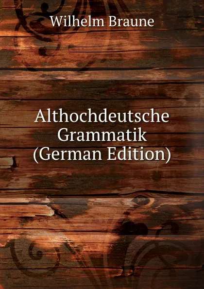 Обложка книги Althochdeutsche Grammatik (German Edition), Wilhelm Braune