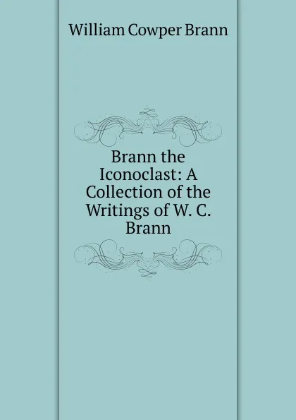 Обложка книги Brann the Iconoclast: A Collection of the Writings of W. C. Brann, William Cowper Brann