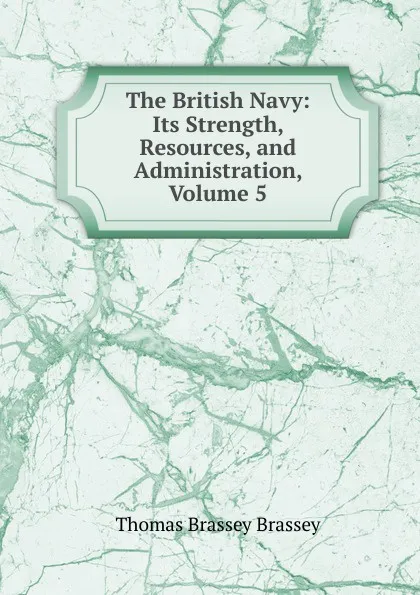 Обложка книги The British Navy: Its Strength, Resources, and Administration, Volume 5, Thomas Brassey Brassey