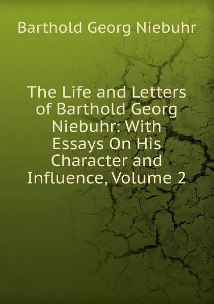 Обложка книги The Life and Letters of Barthold Georg Niebuhr: With Essays On His Character and Influence, Volume 2, Barthold Georg Niebuhr