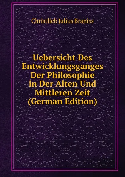 Обложка книги Uebersicht Des Entwicklungsganges Der Philosophie in Der Alten Und Mittleren Zeit (German Edition), Christlieb Julius Braniss