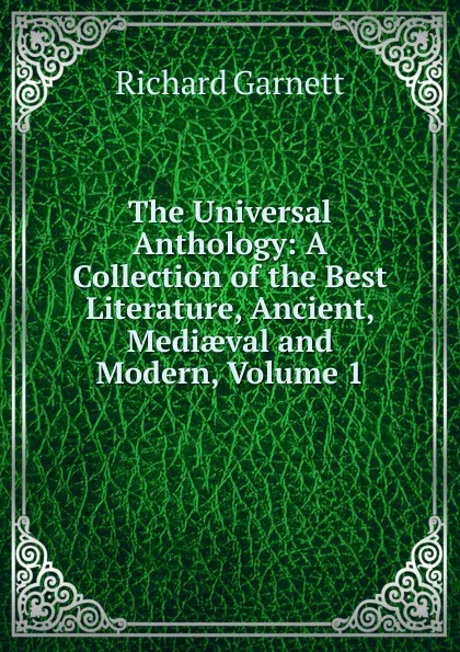 Обложка книги The Universal Anthology: A Collection of the Best Literature, Ancient, Mediaeval and Modern, Volume 1, Garnett Richard