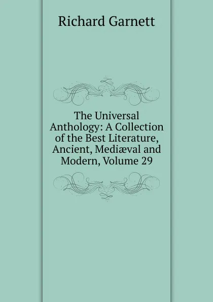 Обложка книги The Universal Anthology: A Collection of the Best Literature, Ancient, Mediaeval and Modern, Volume 29, Garnett Richard