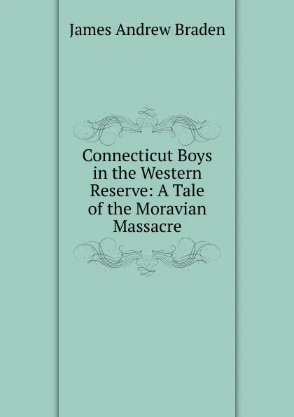 Обложка книги Connecticut Boys in the Western Reserve: A Tale of the Moravian Massacre, James Andrew Braden