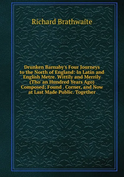 Обложка книги Drunken Barnaby.s Four Journeys to the North of England: In Latin and English Metre. Wittily and Merrily (Tho. an Hundred Years Ago) Composed; Found . Corner, and Now at Last Made Public. Together, Richard Brathwaite