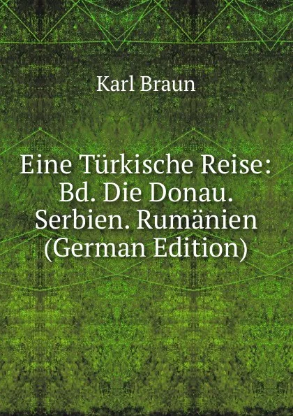 Обложка книги Eine Turkische Reise: Bd. Die Donau. Serbien. Rumanien (German Edition), Karl Braun