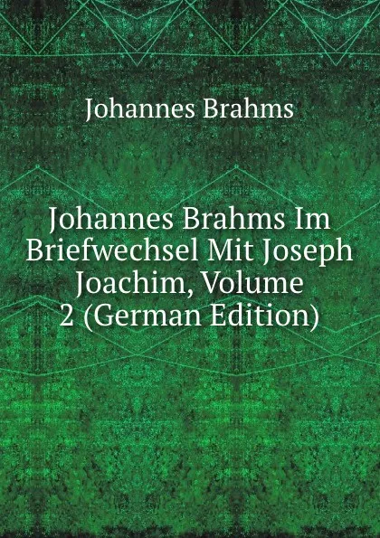 Обложка книги Johannes Brahms Im Briefwechsel Mit Joseph Joachim, Volume 2 (German Edition), Johannes Brahms