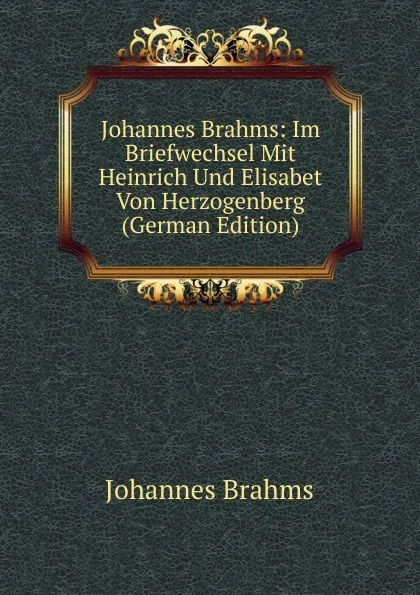 Обложка книги Johannes Brahms: Im Briefwechsel Mit Heinrich Und Elisabet Von Herzogenberg (German Edition), Johannes Brahms