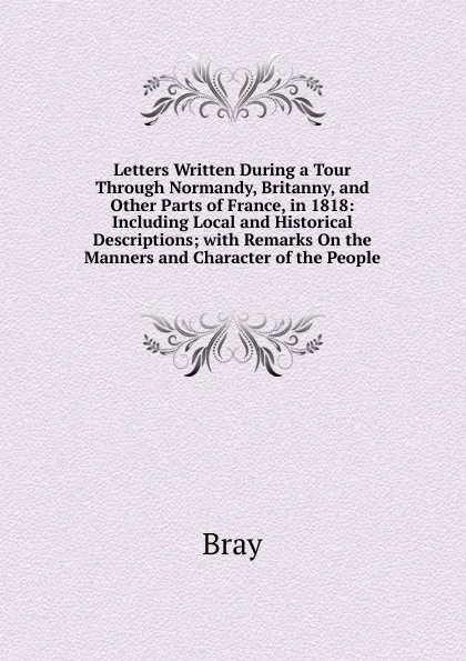 Обложка книги Letters Written During a Tour Through Normandy, Britanny, and Other Parts of France, in 1818: Including Local and Historical Descriptions; with Remarks On the Manners and Character of the People, Bray