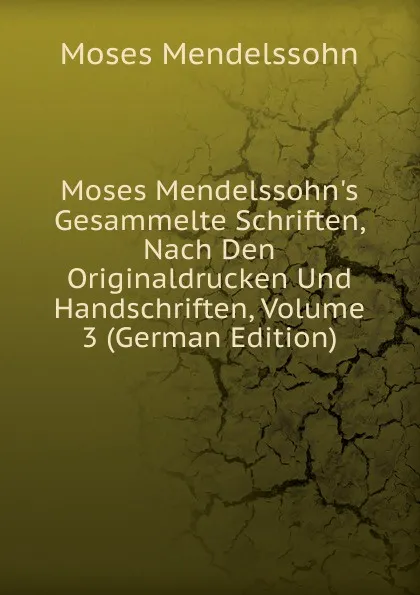 Обложка книги Moses Mendelssohn.s Gesammelte Schriften, Nach Den Originaldrucken Und Handschriften, Volume 3 (German Edition), Moses Mendelssohn