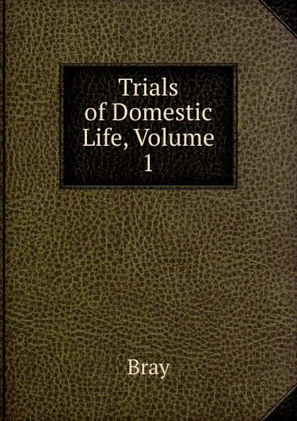 Обложка книги Trials of Domestic Life, Volume 1, Bray