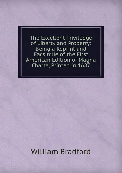 Обложка книги The Excellent Priviledge of Liberty and Property: Being a Reprint and Facsimile of the First American Edition of Magna Charta, Printed in 1687, William Bradford