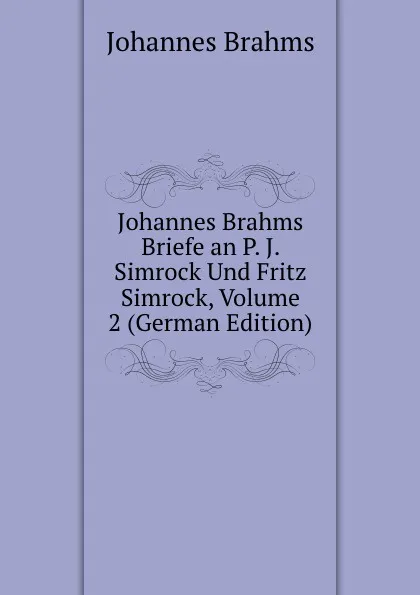 Обложка книги Johannes Brahms Briefe an P. J. Simrock Und Fritz Simrock, Volume 2 (German Edition), Johannes Brahms