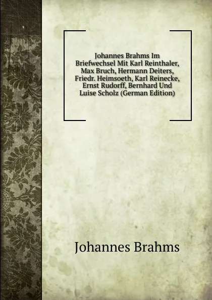 Обложка книги Johannes Brahms Im Briefwechsel Mit Karl Reinthaler, Max Bruch, Hermann Deiters, Friedr. Heimsoeth, Karl Reinecke, Ernst Rudorff, Bernhard Und Luise Scholz (German Edition), Johannes Brahms