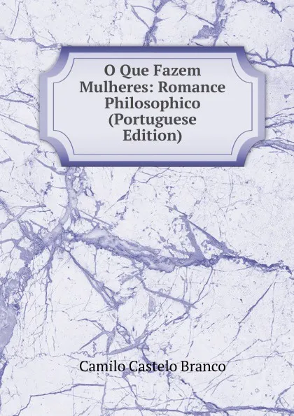 Обложка книги O Que Fazem Mulheres: Romance Philosophico (Portuguese Edition), Branco Camilo Castelo