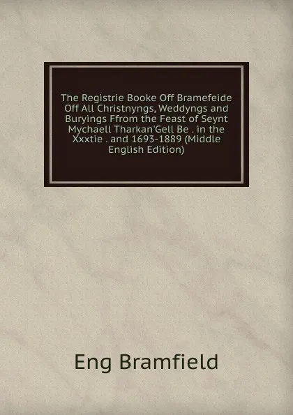 Обложка книги The Registrie Booke Off Bramefeide Off All Christnyngs, Weddyngs and Buryings Ffrom the Feast of Seynt Mychaell Tharkan.Gell Be . in the Xxxtie . and 1693-1889 (Middle English Edition), Eng Bramfield