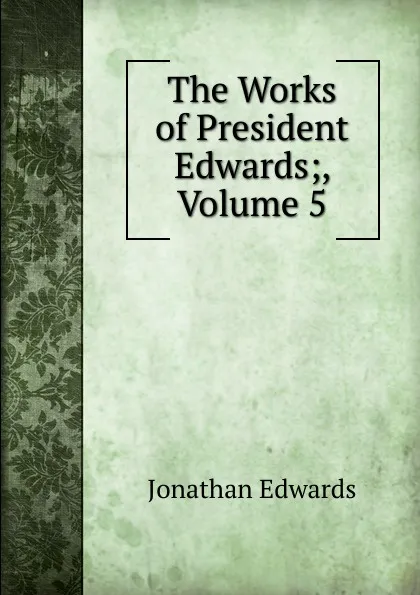 Обложка книги The Works of President Edwards;, Volume 5, Jonathan Edwards