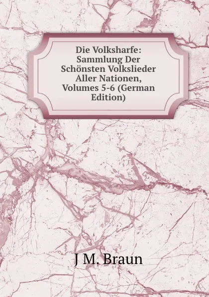 Обложка книги Die Volksharfe: Sammlung Der Schonsten Volkslieder Aller Nationen, Volumes 5-6 (German Edition), J M. Braun