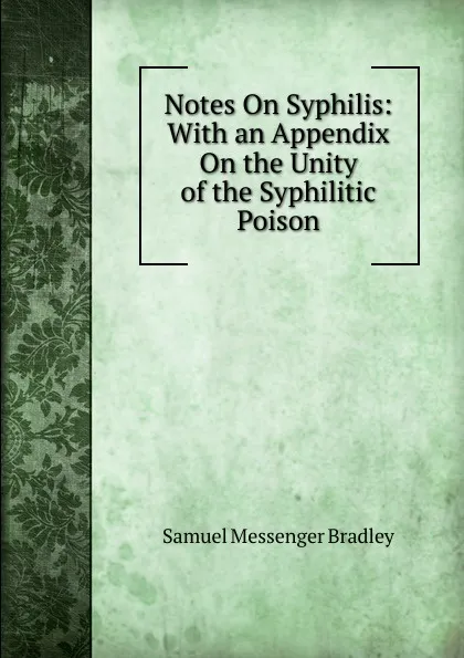 Обложка книги Notes On Syphilis: With an Appendix On the Unity of the Syphilitic Poison, Samuel Messenger Bradley