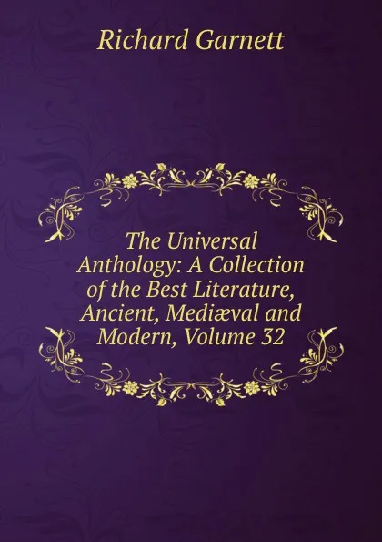 Обложка книги The Universal Anthology: A Collection of the Best Literature, Ancient, Mediaeval and Modern, Volume 32, Garnett Richard
