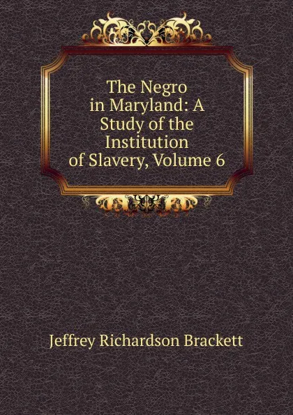 Обложка книги The Negro in Maryland: A Study of the Institution of Slavery, Volume 6, Jeffrey Richardson Brackett