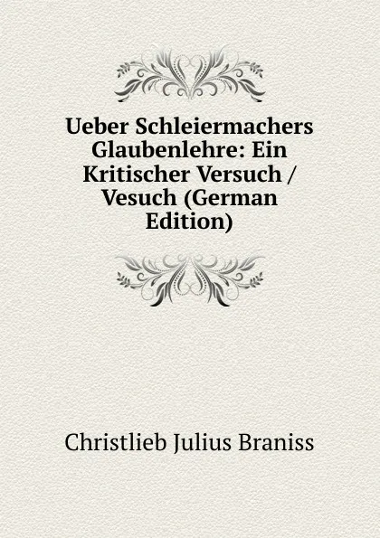 Обложка книги Ueber Schleiermachers Glaubenlehre: Ein Kritischer Versuch / Vesuch (German Edition), Christlieb Julius Braniss