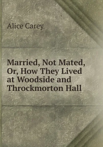 Обложка книги Married, Not Mated, Or, How They Lived at Woodside and Throckmorton Hall, Alice Carey