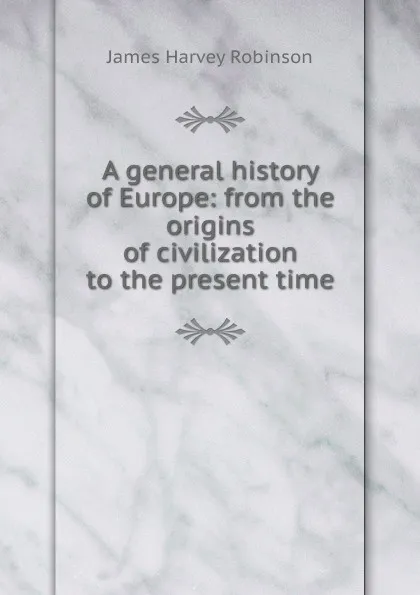 Обложка книги A general history of Europe: from the origins of civilization to the present time, James Harvey Robinson