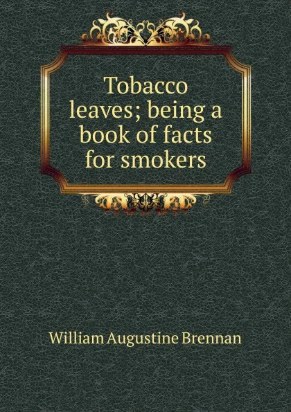 Обложка книги Tobacco leaves; being a book of facts for smokers, William Augustine Brennan